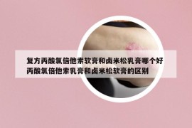 复方丙酸氯倍他索软膏和卤米松乳膏哪个好 丙酸氯倍他索乳膏和卤米松软膏的区别