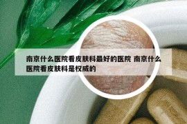 南京什么医院看皮肤科最好的医院 南京什么医院看皮肤科是权威的