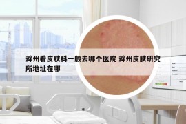 滁州看皮肤科一般去哪个医院 滁州皮肤研究所地址在哪