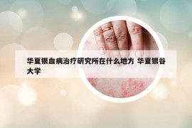 华夏银血病治疗研究所在什么地方 华夏银谷大学