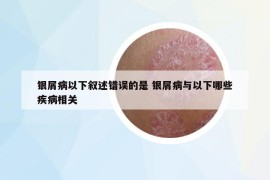 银屑病以下叙述错误的是 银屑病与以下哪些疾病相关