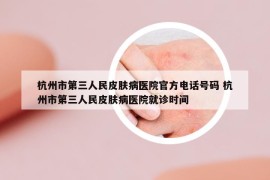 杭州市第三人民皮肤病医院官方电话号码 杭州市第三人民皮肤病医院就诊时间