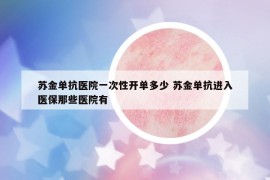 苏金单抗医院一次性开单多少 苏金单抗进入医保那些医院有