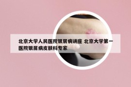 北京大学人民医院银屑病讲座 北京大学第一医院银屑病皮肤科专家