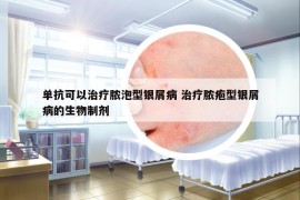 单抗可以治疗脓泡型银屑病 治疗脓疱型银屑病的生物制剂