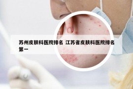 苏州皮肤科医院排名 江苏省皮肤科医院排名第一