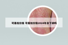 可善挺价格 可善挺价格2024年会下调吗