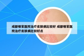 成都哪家医院治疗皮肤病比较好 成都哪家医院治疗皮肤病比较好点