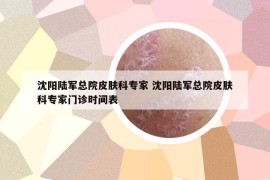 沈阳陆军总院皮肤科专家 沈阳陆军总院皮肤科专家门诊时间表