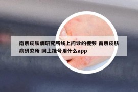 南京皮肤病研究所线上问诊的视频 南京皮肤病研究所 网上挂号用什么app
