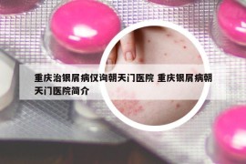 重庆治银屑病仅询朝天门医院 重庆银屑病朝天门医院简介