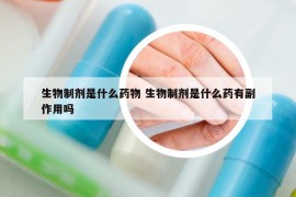 生物制剂是什么药物 生物制剂是什么药有副作用吗