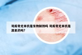 司库奇尤单抗是生物制剂吗 司库奇尤单抗是激素药吗?