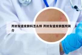 开封友谊皮肤科怎么样 开封友谊皮肤医院简介