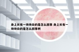 身上长有一块块白的是怎么回事 身上长有一块块白的是怎么回事啊