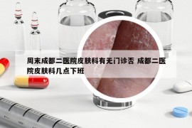 周末成都二医院皮肤科有无门诊否 成都二医院皮肤科几点下班