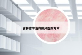 吉林省专治白癜风医院专家