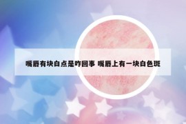 嘴唇有块白点是咋回事 嘴唇上有一块白色斑