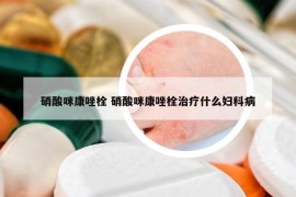 硝酸咪康唑栓 硝酸咪康唑栓治疗什么妇科病