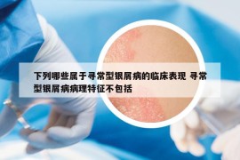 下列哪些属于寻常型银屑病的临床表现 寻常型银屑病病理特征不包括