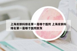 上海皮肤科排名第一是哪个医院 上海皮肤科排名第一是哪个医院脱发