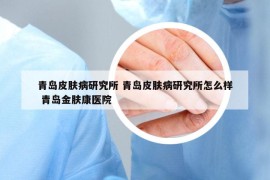 青岛皮肤病研究所 青岛皮肤病研究所怎么样 青岛金肤康医院