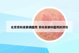 北京京科皮肤病医院 京科皮肤科医院的评价