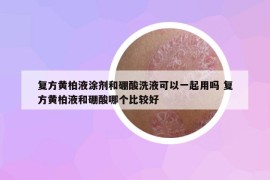 复方黄柏液涂剂和硼酸洗液可以一起用吗 复方黄柏液和硼酸哪个比较好