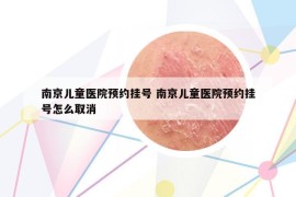 南京儿童医院预约挂号 南京儿童医院预约挂号怎么取消