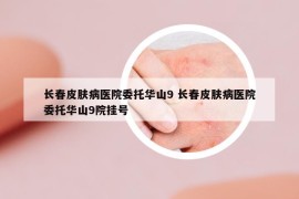 长春皮肤病医院委托华山9 长春皮肤病医院委托华山9院挂号