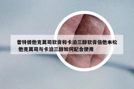 普特彼他克莫司软膏和卡泊三醇软膏倍他米松 他克莫司与卡泊三醇如何配合使用