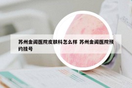 苏州金阊医院皮肤科怎么样 苏州金阊医院预约挂号