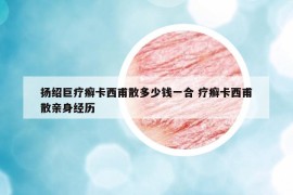 扬绍巨疗癣卡西甫散多少钱一合 疗癣卡西甫散亲身经历