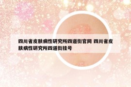 四川省皮肤病性研究所四道街官网 四川省皮肤病性研究所四道街挂号