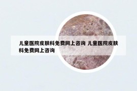 儿童医院皮肤科免费网上咨询 儿童医院皮肤科免费网上咨询