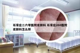 石家庄二六零医院皮肤科 石家庄260医院皮肤科怎么样