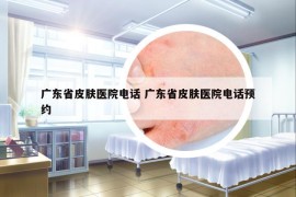 广东省皮肤医院电话 广东省皮肤医院电话预约