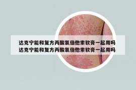 达克宁能和复方丙酸氯倍他索软膏一起用吗 达克宁能和复方丙酸氯倍他索软膏一起用吗