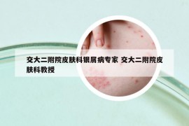 交大二附院皮肤科银屑病专家 交大二附院皮肤科教授