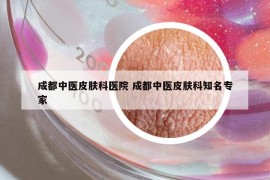 成都中医皮肤科医院 成都中医皮肤科知名专家