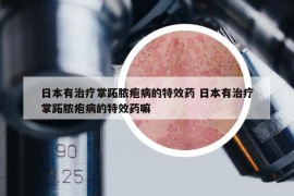日本有治疗掌跖脓疱病的特效药 日本有治疗掌跖脓疱病的特效药嘛