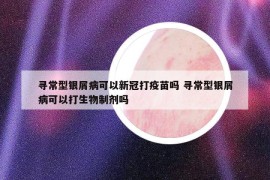 寻常型银屑病可以新冠打疫苗吗 寻常型银屑病可以打生物制剂吗