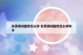 东莞博润医院怎么样 东莞博润医院怎么样知乎