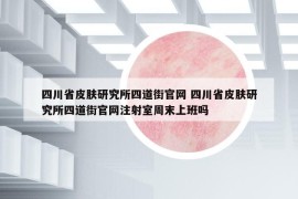 四川省皮肤研究所四道街官网 四川省皮肤研究所四道街官网注射室周末上班吗