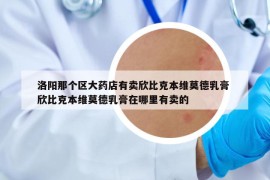 洛阳那个区大药店有卖欣比克本维莫德乳膏 欣比克本维莫德乳膏在哪里有卖的