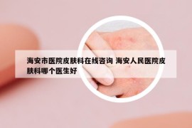 海安市医院皮肤科在线咨询 海安人民医院皮肤科哪个医生好