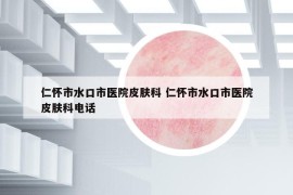 仁怀市水口市医院皮肤科 仁怀市水口市医院皮肤科电话