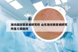 潍坊国际银屑病研究院 山东潍坊银屑病研究院是几级医院