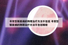 寻常型银屑病的物理治疗方法不包括 寻常型银屑病的物理治疗方法不包括哪些