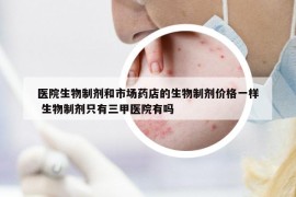 医院生物制剂和市场药店的生物制剂价格一样 生物制剂只有三甲医院有吗